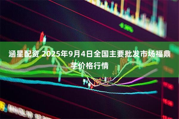 涵星配资 2025年9月4日全国主要批发市场福鼎芋价格行情