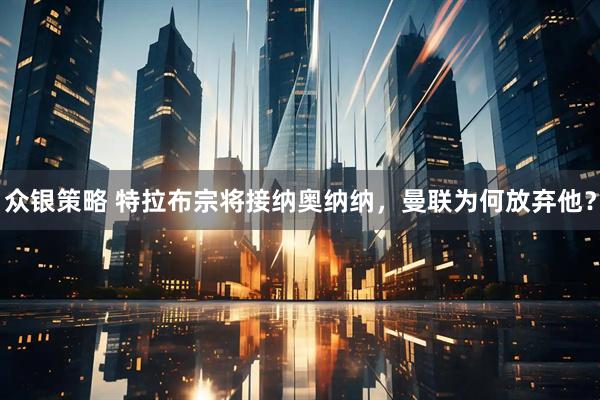 众银策略 特拉布宗将接纳奥纳纳，曼联为何放弃他？