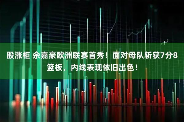 股涨柜 余嘉豪欧洲联赛首秀！面对母队斩获7分8篮板，内线表现依旧出色！