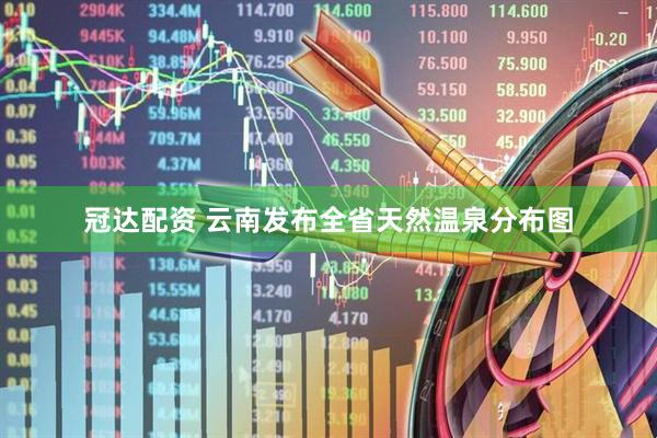 冠达配资 云南发布全省天然温泉分布图