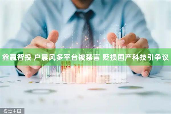 鑫赢智投 户晨风多平台被禁言 贬损国产科技引争议