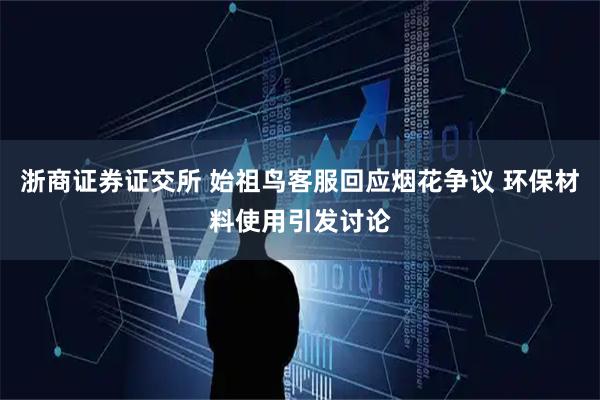 浙商证券证交所 始祖鸟客服回应烟花争议 环保材料使用引发讨论