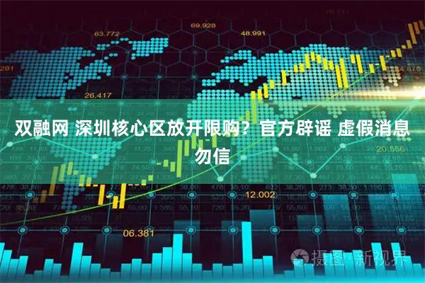 双融网 深圳核心区放开限购？官方辟谣 虚假消息勿信