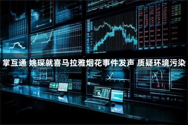 掌互通 姚琛就喜马拉雅烟花事件发声 质疑环境污染
