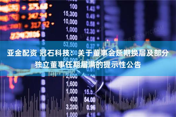 亚金配资 冠石科技：关于董事会延期换届及部分独立董事任期届满的提示性公告