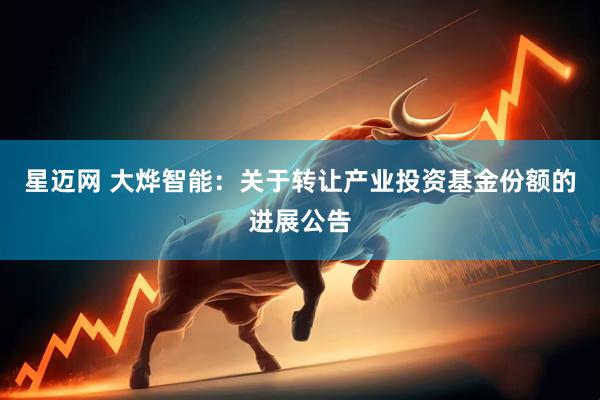 星迈网 大烨智能：关于转让产业投资基金份额的进展公告