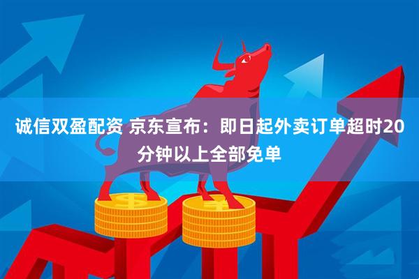 诚信双盈配资 京东宣布：即日起外卖订单超时20分钟以上全部免单
