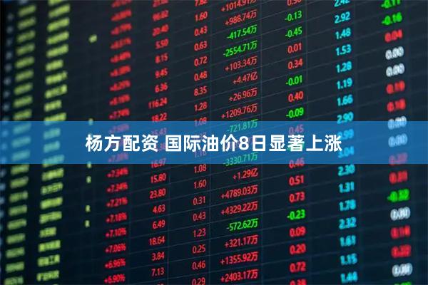 杨方配资 国际油价8日显著上涨