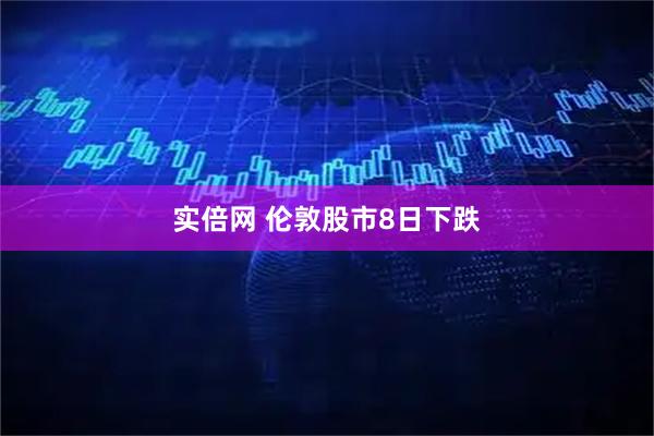 实倍网 伦敦股市8日下跌