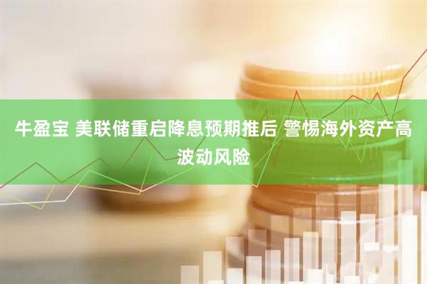 牛盈宝 美联储重启降息预期推后 警惕海外资产高波动风险