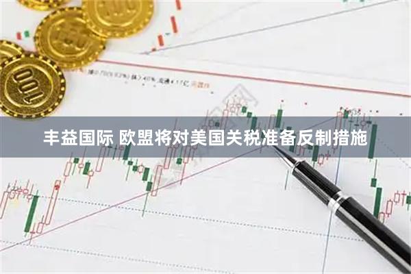 丰益国际 欧盟将对美国关税准备反制措施