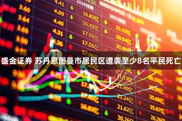 盛金证券 苏丹恩图曼市居民区遭袭至少8名平民死亡