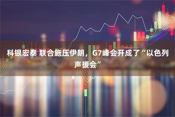 科银宏泰 联合施压伊朗，G7峰会开成了“以色列声援会”