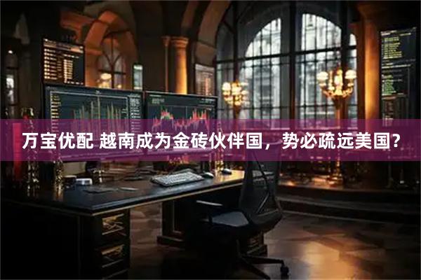 万宝优配 越南成为金砖伙伴国，势必疏远美国？