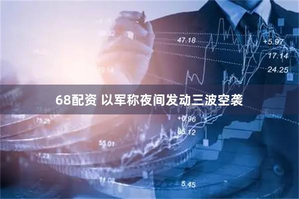 68配资 以军称夜间发动三波空袭