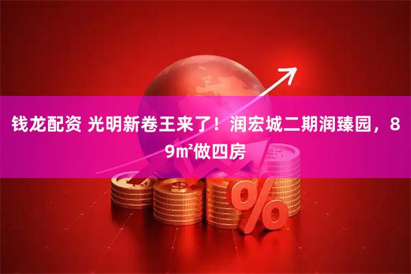 钱龙配资 光明新卷王来了！润宏城二期润臻园，89㎡做四房