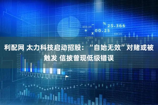 利配网 太力科技启动招股：“自始无效”对赌或被触发 信披曾现低级错误