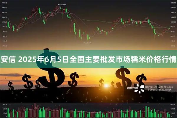 安信 2025年6月5日全国主要批发市场糯米价格行情