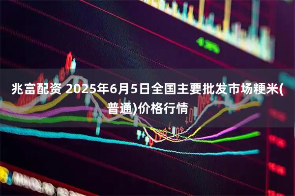 兆富配资 2025年6月5日全国主要批发市场粳米(普通)价格行情