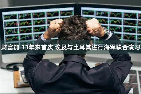 财富加 13年来首次 埃及与土耳其进行海军联合演习