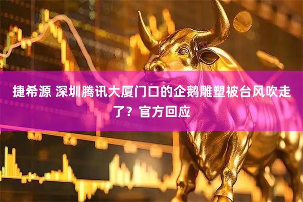 捷希源 深圳腾讯大厦门口的企鹅雕塑被台风吹走了？官方回应