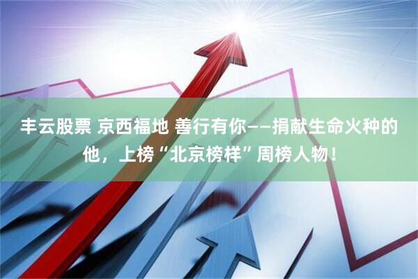 丰云股票 京西福地 善行有你——捐献生命火种的他，上榜“北京榜样”周榜人物！