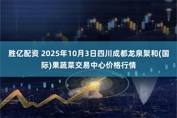 胜亿配资 2025年10月3日四川成都龙泉聚和(国际)果蔬菜交易中心价格行情