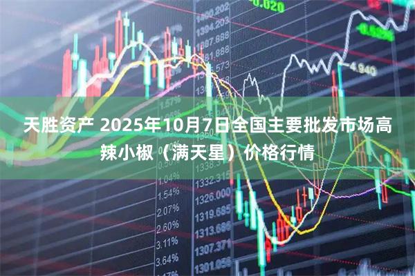天胜资产 2025年10月7日全国主要批发市场高辣小椒（满天星）价格行情