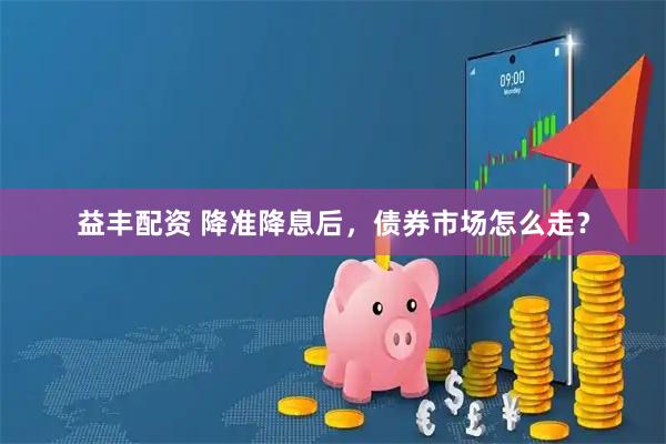 益丰配资 降准降息后，债券市场怎么走？