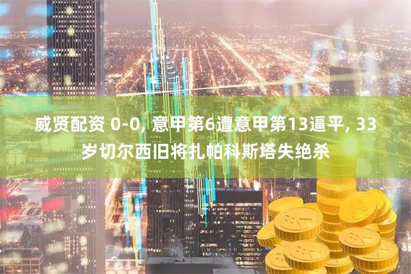 威贤配资 0-0, 意甲第6遭意甲第13逼平, 33岁切尔西旧将扎帕科斯塔失绝杀