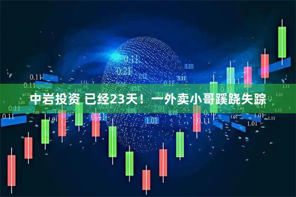 中岩投资 已经23天！一外卖小哥蹊跷失踪