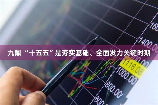 九鼎 “十五五”是夯实基础、全面发力关键时期