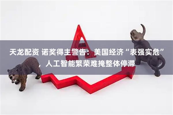 天龙配资 诺奖得主警告：美国经济“表强实危”，人工智能繁荣难掩整体停滞