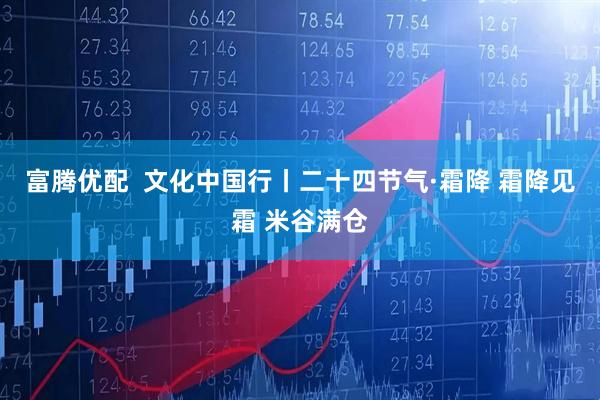 富腾优配  文化中国行丨二十四节气·霜降 霜降见霜 米谷满仓