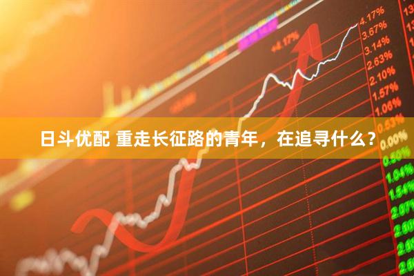 日斗优配 重走长征路的青年，在追寻什么？