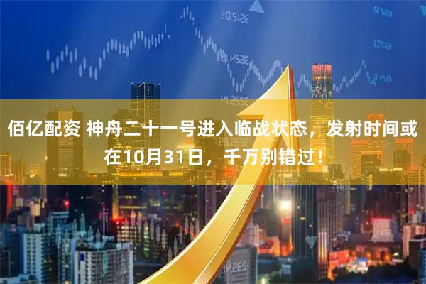 佰亿配资 神舟二十一号进入临战状态，发射时间或在10月31日，千万别错过！
