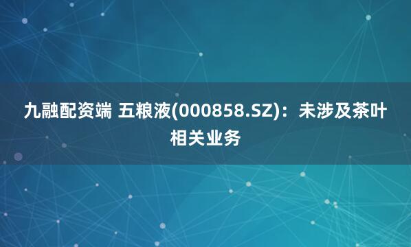 九融配资端 五粮液(000858.SZ)：未涉及茶叶相关业务