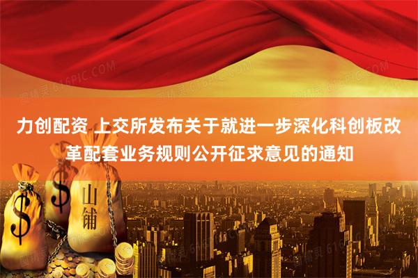 力创配资 上交所发布关于就进一步深化科创板改革配套业务规则公开征求意见的通知