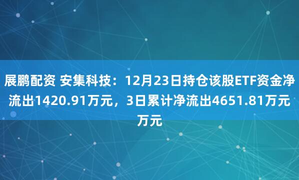 展鹏配资 安集科技：12月23日持仓该股ETF资金净流出1420.91万元，3日累计净流出4651.81万元