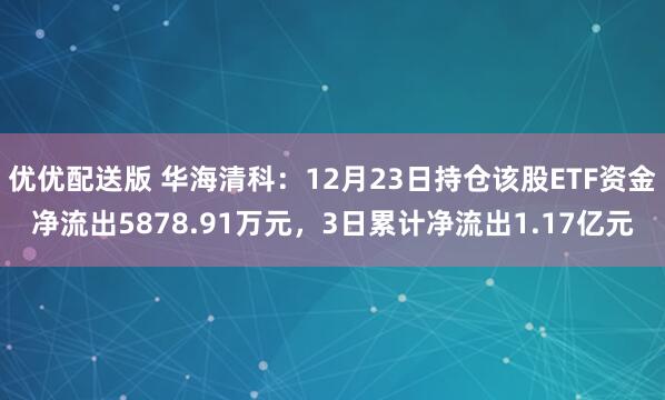 优优配送版 华海清科：12月23日持仓该股ETF资金净流出5878.91万元，3日累计净流出1.17亿元