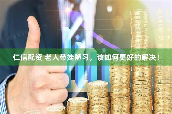 仁信配资 老人带娃陋习，该如何更好的解决！