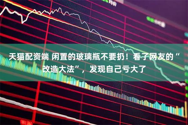 天猫配资端 闲置的玻璃瓶不要扔！看了网友的“改造大法”，发现自己亏大了