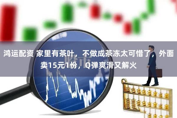鸿运配资 家里有茶叶，不做成茶冻太可惜了，外面卖15元1份，Q弹爽滑又解火