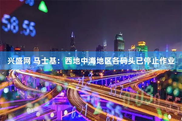 兴盛网 马士基：西地中海地区各码头已停止作业