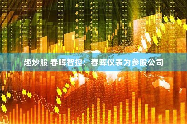 趣炒股 春晖智控：春晖仪表为参股公司