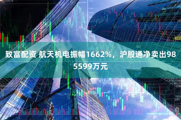 致富配资 航天机电振幅1662%，沪股通净卖出985599万元