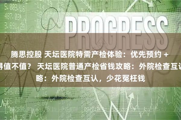 腾思控股 天坛医院特需产检体验：优先预约 + 单独候诊，贵得值不值？ 天坛医院普通产检省钱攻略：外院检查互认，少花冤枉钱