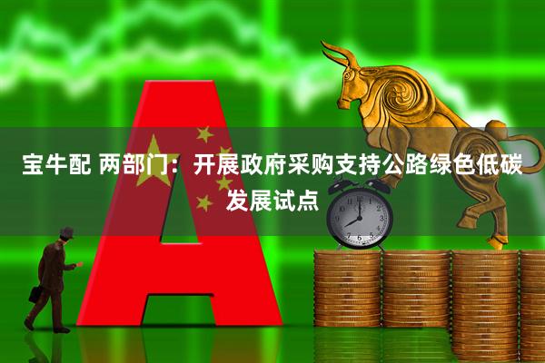 宝牛配 两部门：开展政府采购支持公路绿色低碳发展试点