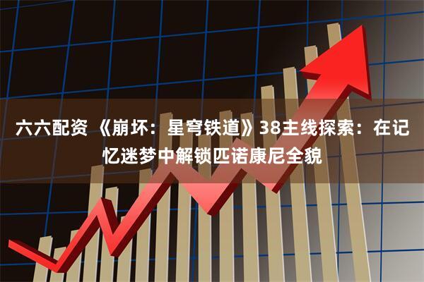 六六配资 《崩坏：星穹铁道》38主线探索：在记忆迷梦中解锁匹诺康尼全貌