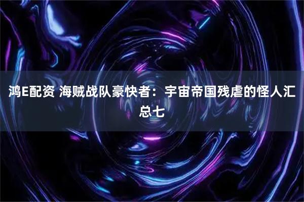 鸿E配资 海贼战队豪快者：宇宙帝国残虐的怪人汇总七